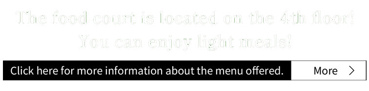 The food court is located on the 4th floor!You can enjoy light meals!