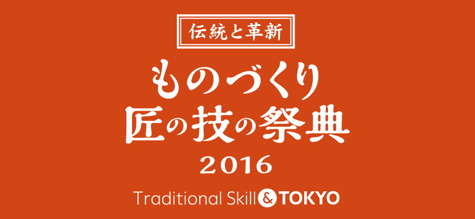 Tradition and Innovation Monozukuri/Takumi no Waza Expo 2016 Traditional Skill & TOKYO