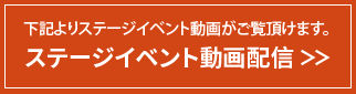 下記よりステージイベント動画がご覧頂けます。 ステージイベント動画配信