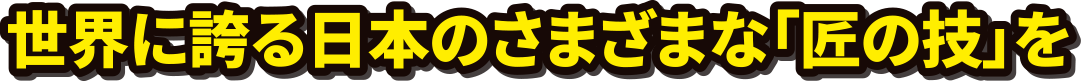 世界に誇る日本のさまざまな匠の技を