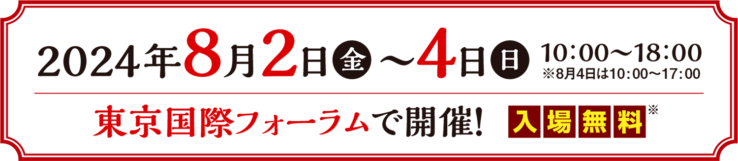 2024年8月2日（金）～4日（日） 10:00～18:00 ※8月4日は10:00～17:00 東京国際フォーラム 入場無料